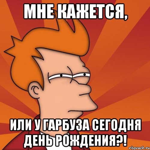 Мне кажется, или у Гарбуза сегодня День Рождения?!, Мем Мне кажется или (Фрай Футурама)