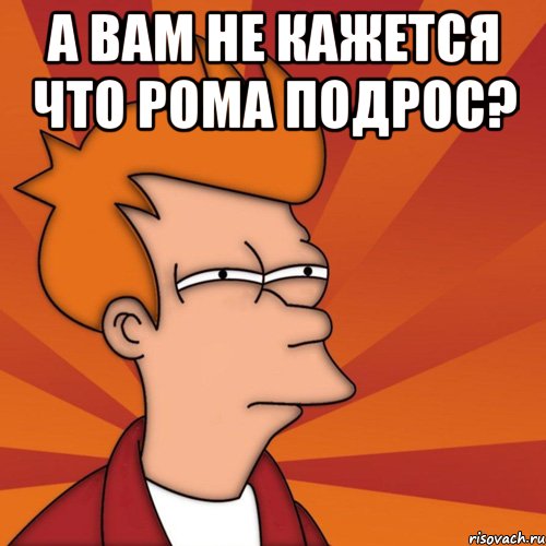 А вам не кажется что Рома подрос? , Мем Мне кажется или (Фрай Футурама)