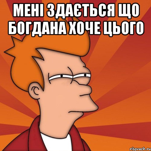 мені здається що Богдана хоче цього , Мем Мне кажется или (Фрай Футурама)