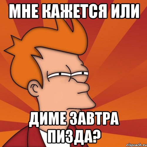 Мне кажется или Диме завтра пизда?, Мем Мне кажется или (Фрай Футурама)