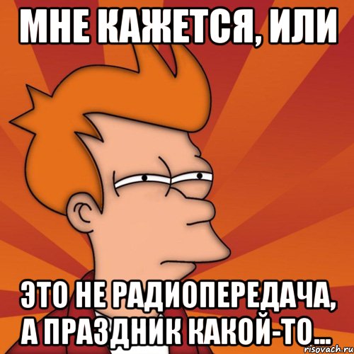 мне кажется, или это не радиопередача, а праздник какой-то..., Мем Мне кажется или (Фрай Футурама)