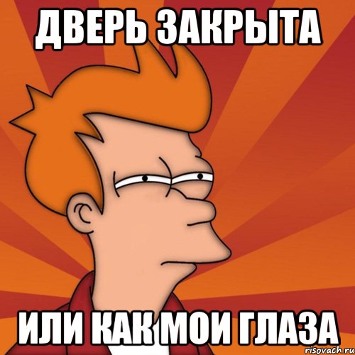 Дверь закрыта или как мои глаза, Мем Мне кажется или (Фрай Футурама)