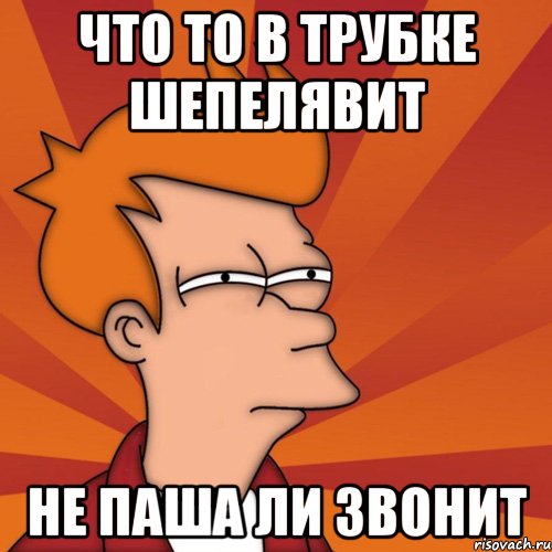 что то в трубке шепелявит не паша ли звонит, Мем Мне кажется или (Фрай Футурама)