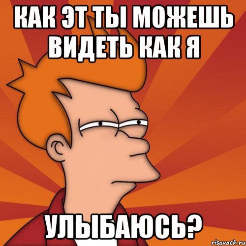 как эт ты можешь видеть как я улыбаюсь?, Мем Мне кажется или (Фрай Футурама)