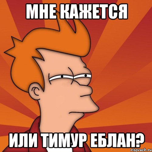 Мне кажется Или тимур еблан?, Мем Мне кажется или (Фрай Футурама)