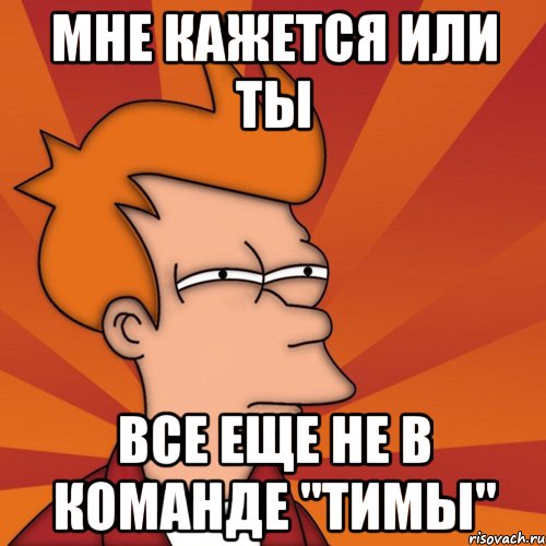 Мне кажется или ты все еще не в команде "Тимы", Мем Мне кажется или (Фрай Футурама)
