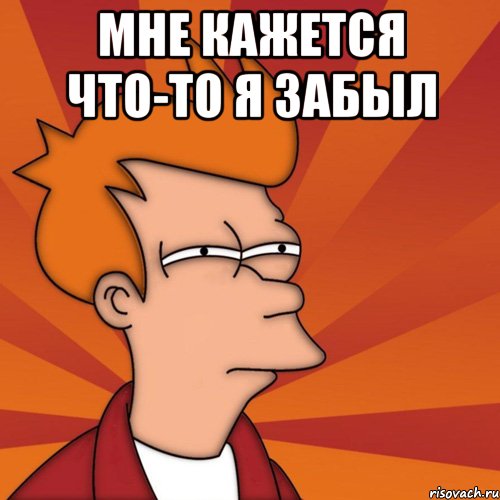 МНЕ КАЖЕТСЯ ЧТО-ТО Я ЗАБЫЛ , Мем Мне кажется или (Фрай Футурама)
