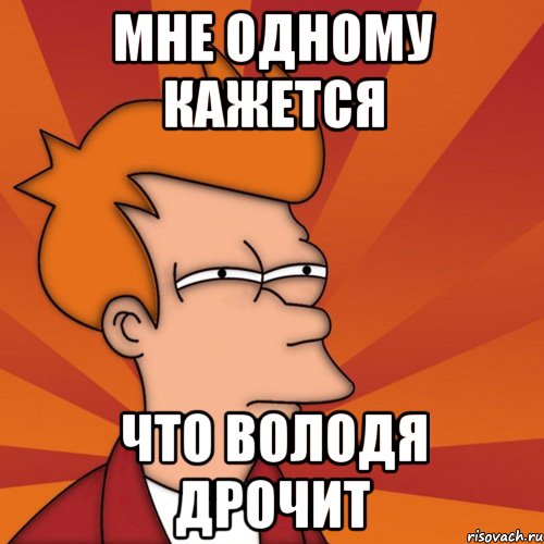 Мне одному кажется Что Володя дрочит, Мем Мне кажется или (Фрай Футурама)