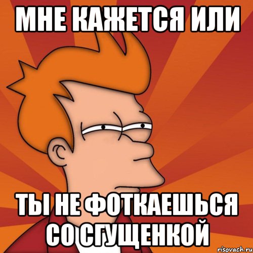 мне кажется или ты не фоткаешься со сгущенкой, Мем Мне кажется или (Фрай Футурама)