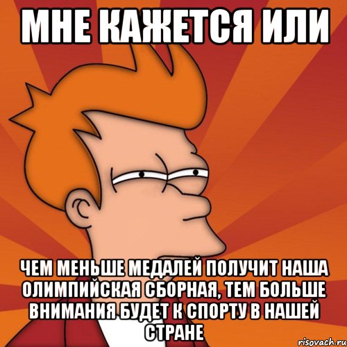 Мне кажется или чем меньше медалей получит наша олимпийская сборная, тем больше внимания будет к спорту в нашей стране, Мем Мне кажется или (Фрай Футурама)