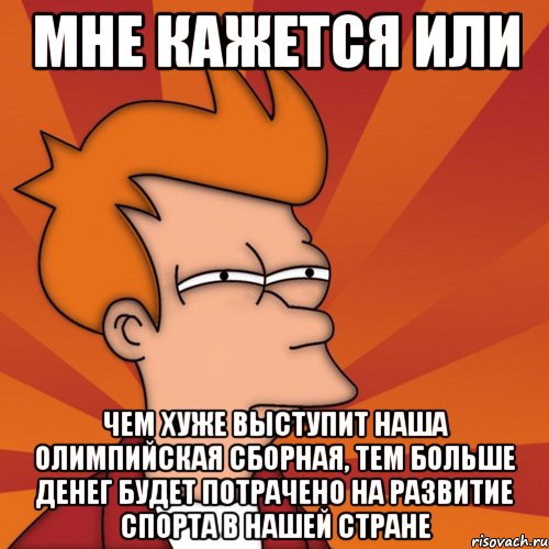 Мне кажется или чем хуже выступит наша олимпийская сборная, тем больше денег будет потрачено на развитие спорта в нашей стране, Мем Мне кажется или (Фрай Футурама)