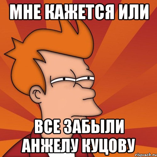 МНЕ КАЖЕТСЯ ИЛИ ВСЕ ЗАБЫЛИ АНЖЕЛУ КУЦОВУ, Мем Мне кажется или (Фрай Футурама)