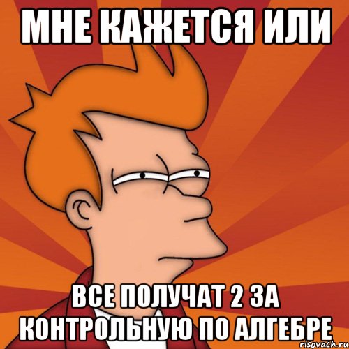 мне кажется или все получат 2 за контрольную по алгебре, Мем Мне кажется или (Фрай Футурама)