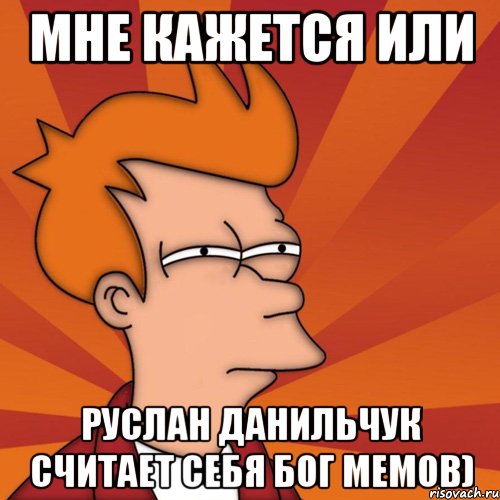 мне кажется или Руслан Данильчук считает себя бог мемов), Мем Мне кажется или (Фрай Футурама)