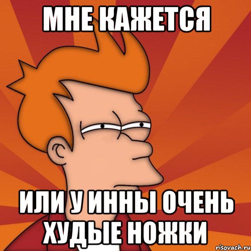 мне кажется или у Инны очень худые ножки, Мем Мне кажется или (Фрай Футурама)