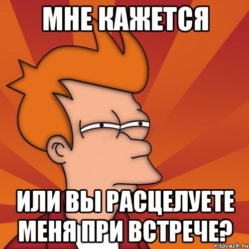 мне кажется или вы расцелуете меня при встрече?, Мем Мне кажется или (Фрай Футурама)