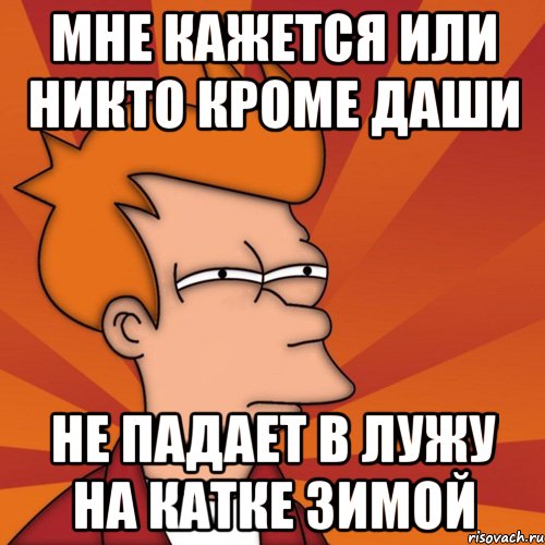 Мне кажется или никто кроме даши Не падает в лужу на катке зимой, Мем Мне кажется или (Фрай Футурама)