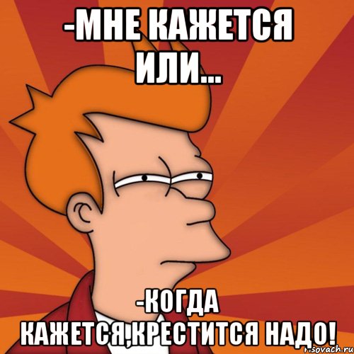 -мне кажется или... -когда кажется,крестится надо!, Мем Мне кажется или (Фрай Футурама)