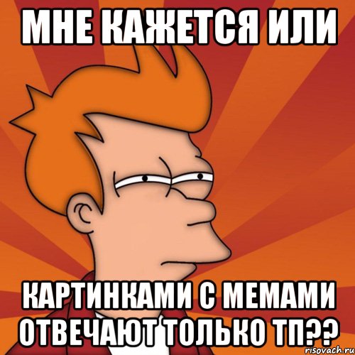 Мне кажется или картинками с мемами отвечают только тп??, Мем Мне кажется или (Фрай Футурама)