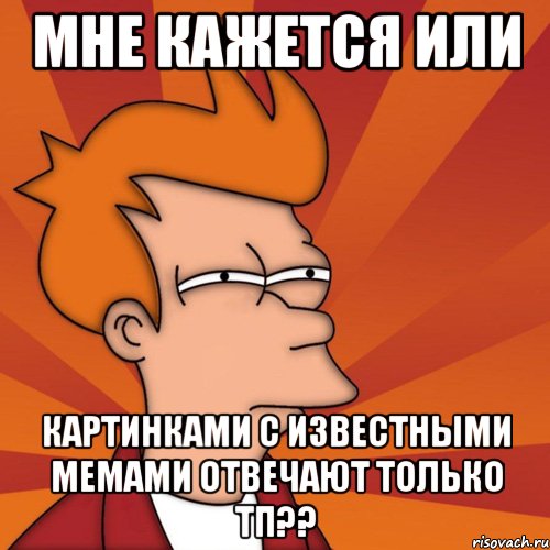 Мне кажется или картинками с известными мемами отвечают только тп??, Мем Мне кажется или (Фрай Футурама)