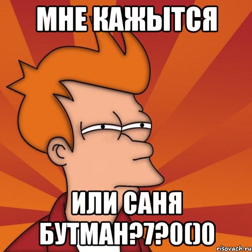 Мне кажытся или саня бутман?7?0()0, Мем Мне кажется или (Фрай Футурама)