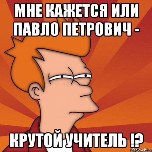 Мне кажется или Павло Петрович - КРУТОЙ УЧИТЕЛЬ !?, Мем Мне кажется или (Фрай Футурама)