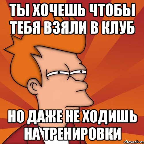 Ты хочешь чтобы тебя взяли в клуб Но даже не ходишь на тренировки, Мем Мне кажется или (Фрай Футурама)