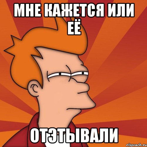 Мне кажется или её ОТЭТЫВали, Мем Мне кажется или (Фрай Футурама)