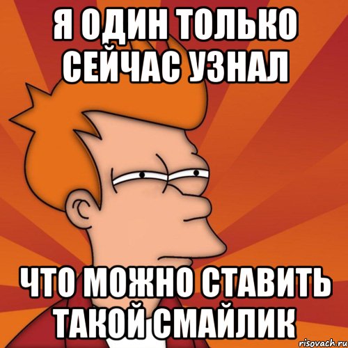 я один только сейчас узнал что можно ставить такой смайлик, Мем Мне кажется или (Фрай Футурама)