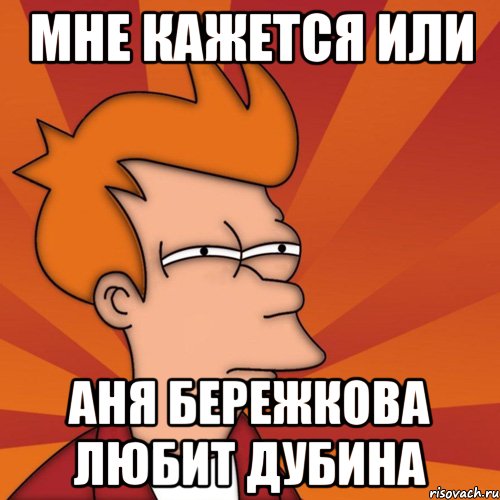 Мне кажется или Аня Бережкова любит Дубина, Мем Мне кажется или (Фрай Футурама)