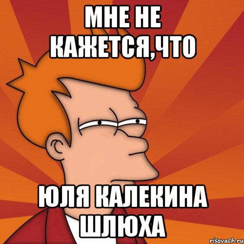 Мне не кажется,что Юля Калекина шлюха, Мем Мне кажется или (Фрай Футурама)