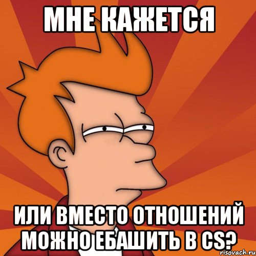 Мне кажется Или вместо отношений можно ебашить в CS?, Мем Мне кажется или (Фрай Футурама)