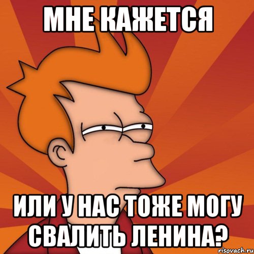 мне кажется или у нас тоже могу свалить Ленина?, Мем Мне кажется или (Фрай Футурама)