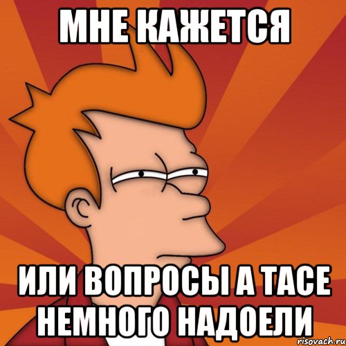 мне кажется или вопросы а Тасе немного надоели, Мем Мне кажется или (Фрай Футурама)