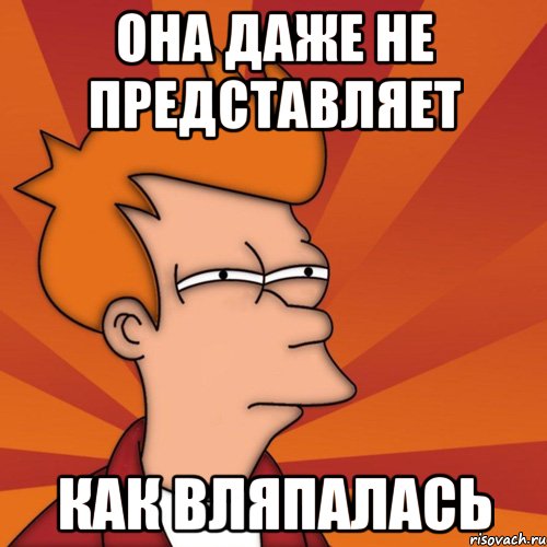она даже не представляет как вляпалась, Мем Мне кажется или (Фрай Футурама)