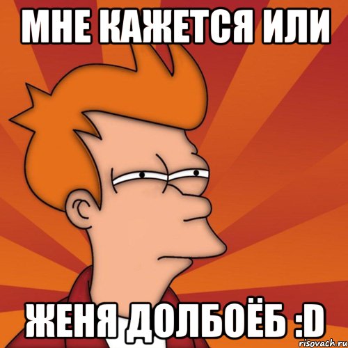 мне кажется или Женя долбоёб :D, Мем Мне кажется или (Фрай Футурама)
