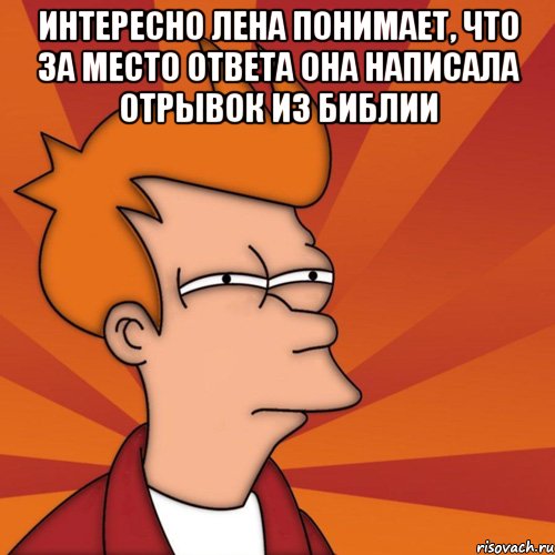 Интересно Лена понимает, что за место ответа она написала отрывок из библии , Мем Мне кажется или (Фрай Футурама)