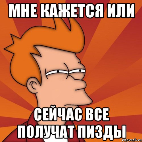 Мне кажется или Сейчас все получат пизды, Мем Мне кажется или (Фрай Футурама)