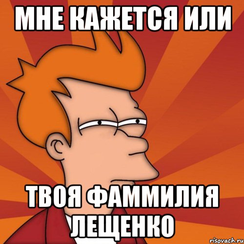 мне кажется или твоя фаммилия лещенко, Мем Мне кажется или (Фрай Футурама)