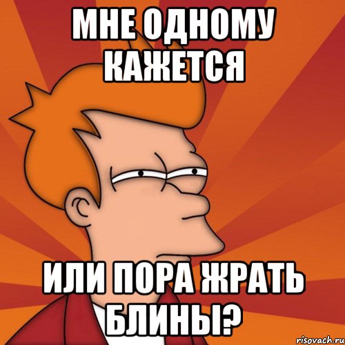 мне одному кажется или пора жрать блины?, Мем Мне кажется или (Фрай Футурама)