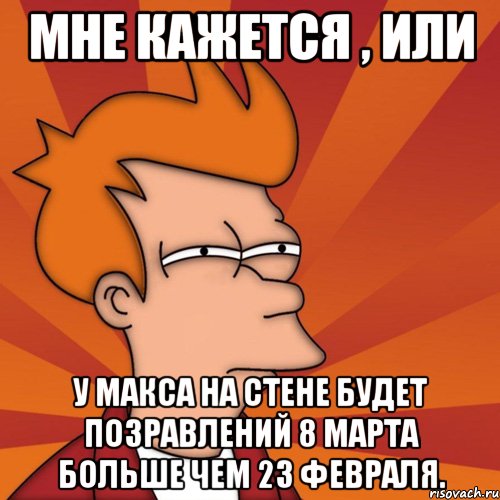 Мне кажется , или У Макса на стене будет позравлений 8 марта больше чем 23 февраля., Мем Мне кажется или (Фрай Футурама)