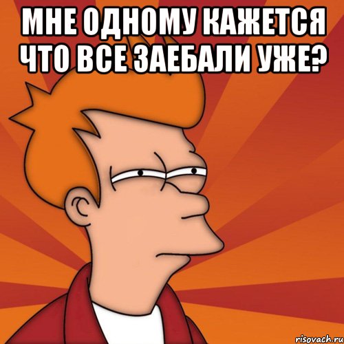 Мне одному кажется что все заебали уже? , Мем Мне кажется или (Фрай Футурама)