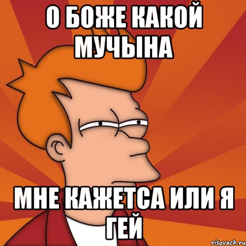 о боже какой мучына мне кажетса или я гей, Мем Мне кажется или (Фрай Футурама)