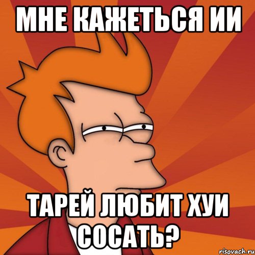 Мне кажеться ии Тарей любит хуи сосать?, Мем Мне кажется или (Фрай Футурама)