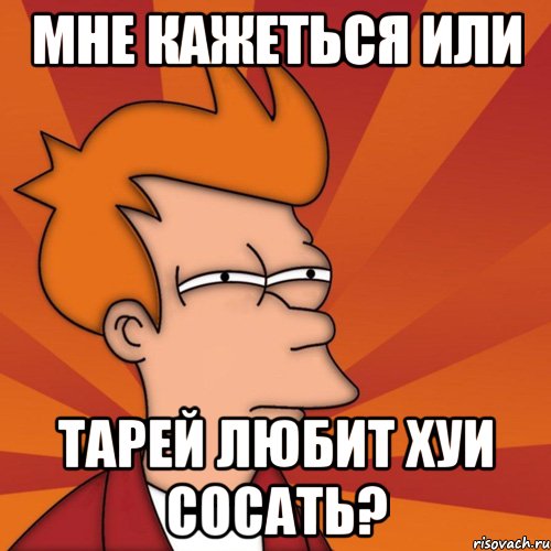 Мне кажеться или Тарей любит хуи сосать?, Мем Мне кажется или (Фрай Футурама)