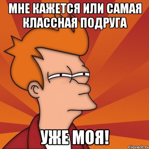 Мне кажется или самая классная подруга Уже моя!, Мем Мне кажется или (Фрай Футурама)