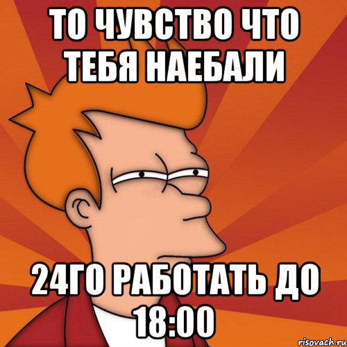То чувство что тебя наебали 24го работать до 18:00, Мем Мне кажется или (Фрай Футурама)