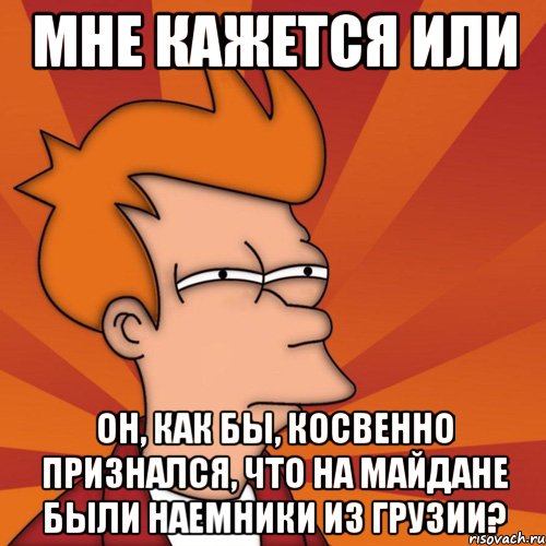 Мне кажется или он, как бы, косвенно признался, что на Майдане были наемники из Грузии?, Мем Мне кажется или (Фрай Футурама)