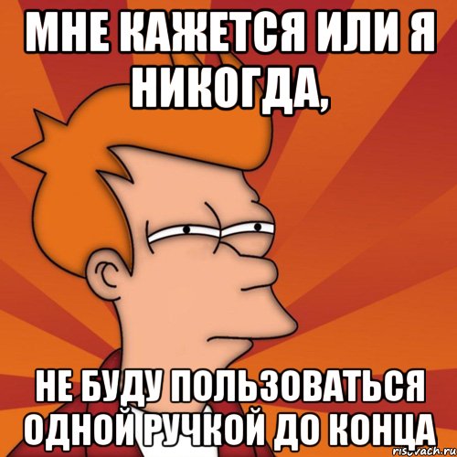 Мне кажется или я никогда, не буду пользоваться одной ручкой до конца, Мем Мне кажется или (Фрай Футурама)