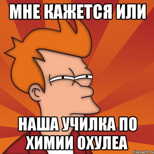 Мне кажется или наша училка по химии охулеа, Мем Мне кажется или (Фрай Футурама)